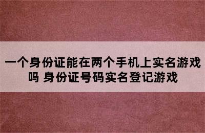 一个身份证能在两个手机上实名游戏吗 身份证号码实名登记游戏